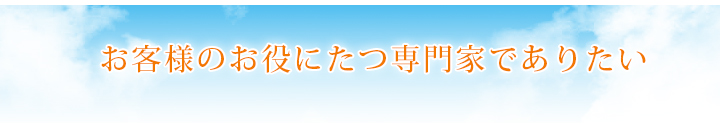 お客様のお役にたつ専門家でありたい